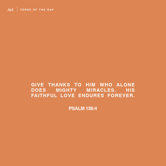 Give thanks to Him who alone does mighty miracles. His faithful love endures forever.