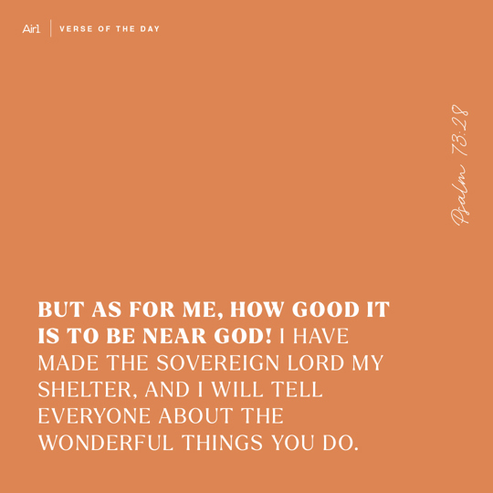 But as for me, how good it is to be near God! I have made the Sovereign LORD my shelter, and I will tell everyone about the wonderful things You do.