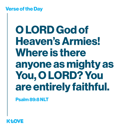 O LORD God of Heaven’s Armies! Where is there anyone as mighty as You, O LORD? You are entirely faithful.