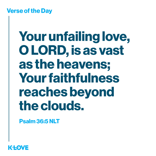 Your unfailing love, O LORD, is as vast as the heavens; Your faithfulness reaches beyond the clouds.