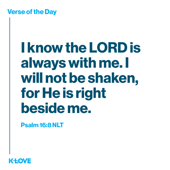 I know the LORD is always with me. I will not be shaken, for He is right beside me.