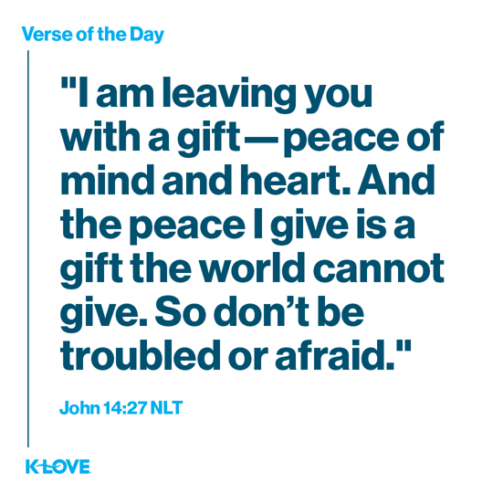 "I am leaving you with a gift—peace of mind and heart. And the peace I give is a gift the world cannot give. So don’t be troubled or afraid."