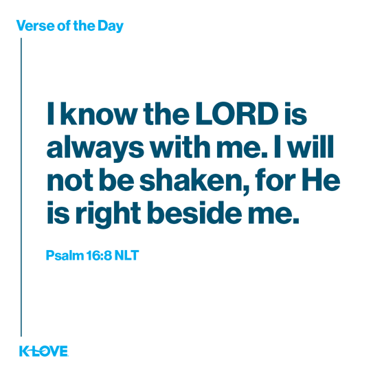 I know the LORD is always with me. I will not be shaken, for He is right beside me.