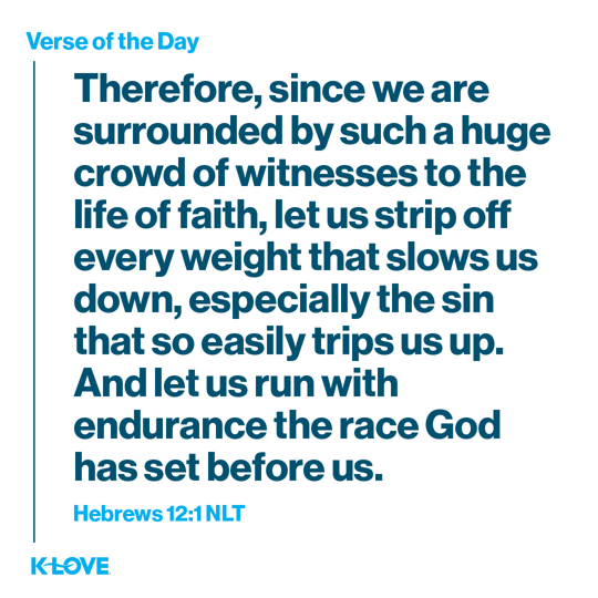 Therefore, since we are surrounded by such a huge crowd of witnesses to the life of faith, let us strip off every weight that slows us down, especially the sin that so easily trips us up. And let us run with endurance the race God has set before us.