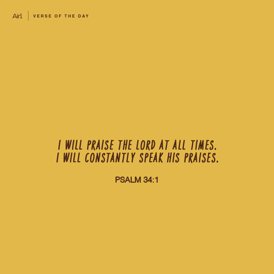 I will praise the LORD at all times. I will constantly speak His praises.