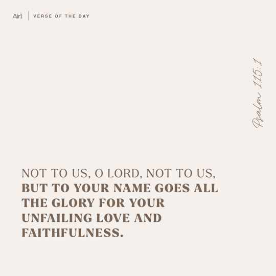 Not to us, O LORD, not to us, but to Your name goes all the glory for Your unfailing love and faithfulness.