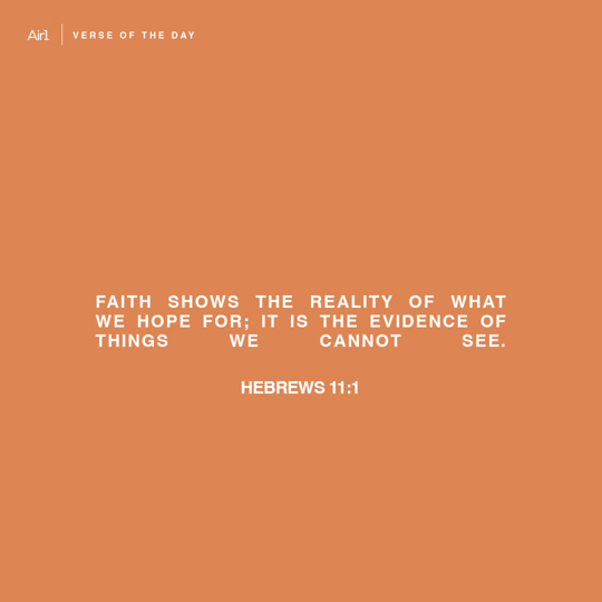 Faith shows the reality of what we hope for; it is the evidence of things we cannot see.