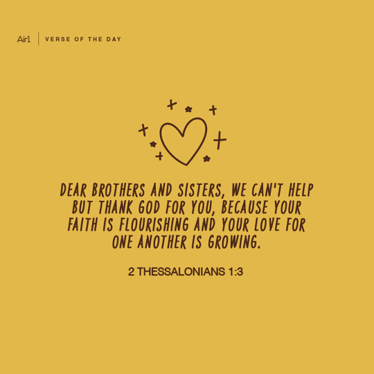 Dear brothers and sisters, we can't help but thank God for you, because your faith is flourishing and your love for one another is growing.