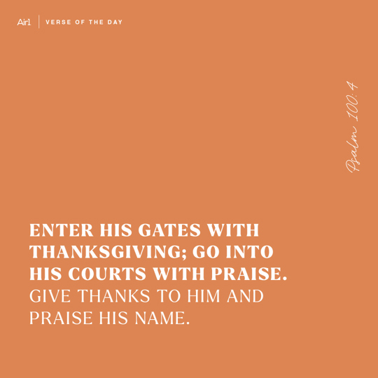 Enter His gates with thanksgiving; go into His courts with praise. Give thanks to Him and praise His name.