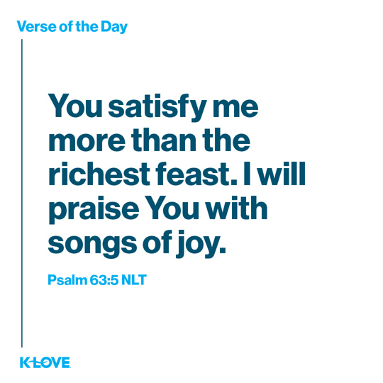 You satisfy me more than the richest feast. I will praise You with songs of joy.