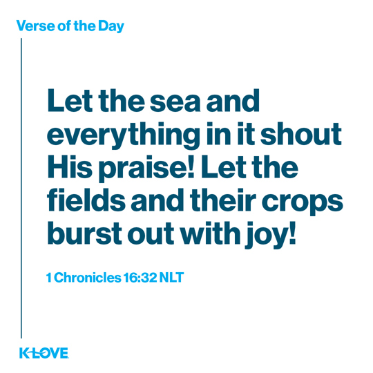 Let the sea and everything in it shout His praise! Let the fields and their crops burst out with joy!