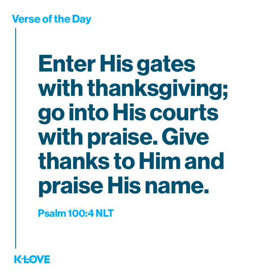 Enter His gates with thanksgiving; go into His courts with praise. Give thanks to Him and praise His name.