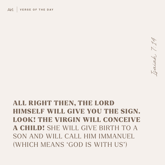 All right then, the Lord Himself will give you the sign. Look! The virgin will conceive a Child! She will give birth to a Son and will call Him Immanuel (which means ‘God is with us’)