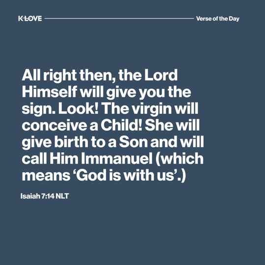 All right then, the Lord Himself will give you the sign. Look! The virgin will conceive a Child! She will give birth to a Son and will call Him Immanuel (which means ‘God is with us’.)