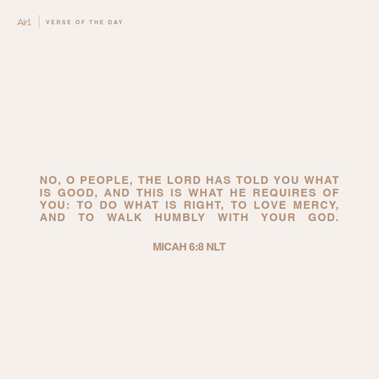 No, O people, the LORD has told you what is good, and this is what He requires of you: to do what is right, to love mercy, and to walk humbly with your God.