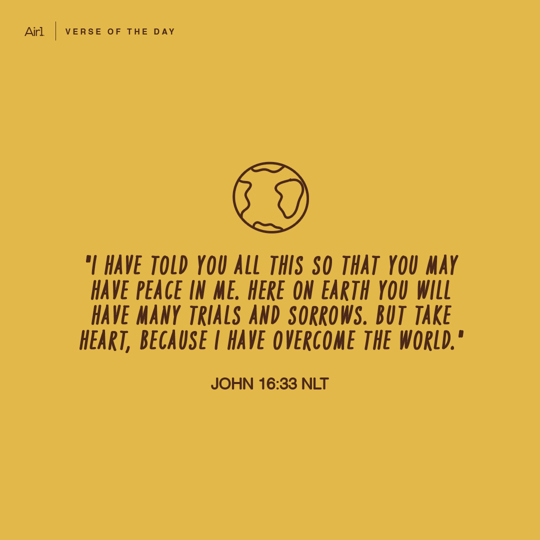 "I have told you all this so that you may have peace in Me. Here on earth you will have many trials and sorrows. But take heart, because I have overcome the world."