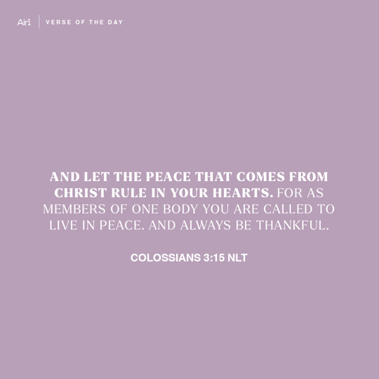 And let the peace that comes from Christ rule in your hearts. For as members of one body you are called to live in peace. And always be thankful.