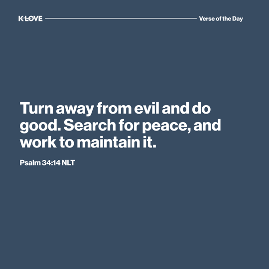 Turn away from evil and do good. Search for peace, and work to maintain it.