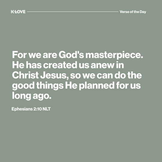 For we are God's masterpiece. He has created us anew in Christ Jesus, so we can do the good things He planned for us long ago.