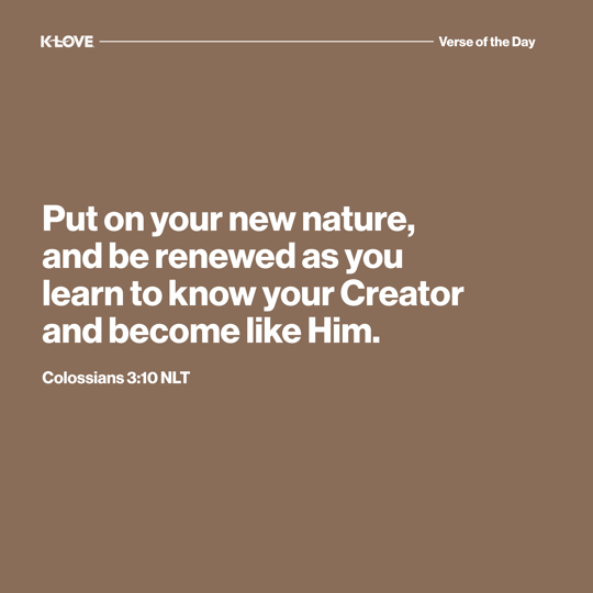 Put on your new nature, and be renewed as you learn to know your Creator and become like Him.