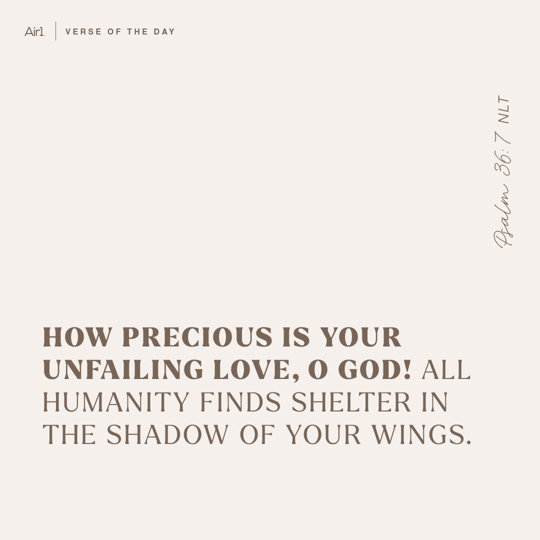 How precious is Your unfailing love, O God! All humanity finds shelter in the shadow of Your wings.