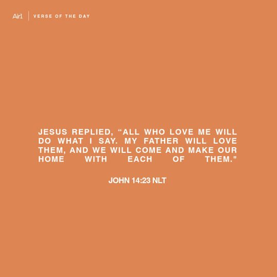 Jesus replied, “All who love Me will do what I say. My Father will love them, and We will come and make Our home with each of them."