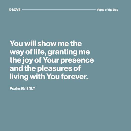 You will show me the way of life, granting me the joy of Your presence and the pleasures of living with You forever.