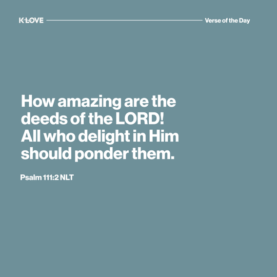 How amazing are the deeds of the LORD! All who delight in Him should ponder them.