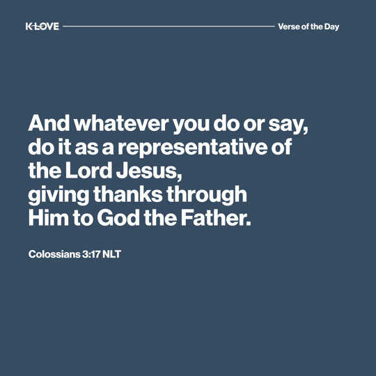 And whatever you do or say, do it as a representative of the Lord Jesus, giving thanks through Him to God the Father.