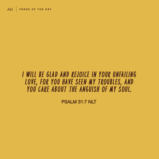 I will be glad and rejoice in Your unfailing love, for You have seen my troubles, and You care about the anguish of my soul.