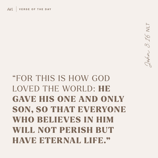 "For this is how God loved the world: He gave His One and only Son, so that everyone who believes in Him will not perish but have eternal life."