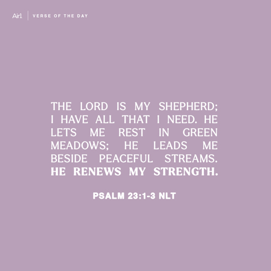 The Lord is my shepherd; I have all that I need. He lets me rest in green meadows; he leads me beside peaceful streams. He renews my strength.