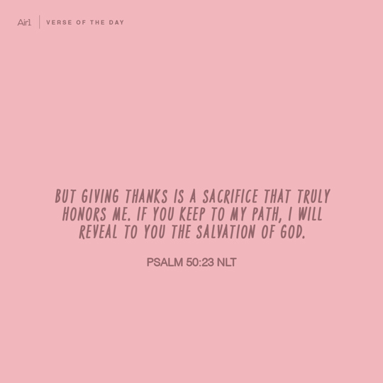 But giving thanks is a sacrifice that truly honors Me. If you keep to My path, I will reveal to you the salvation of God.