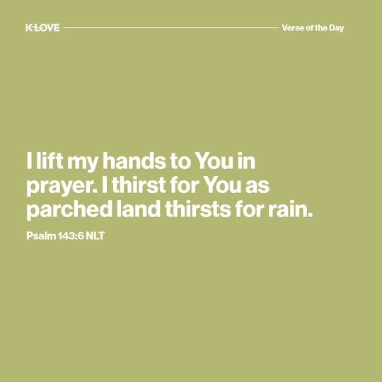 I lift my hands to You in prayer. I thirst for You as parched land thirsts for rain.