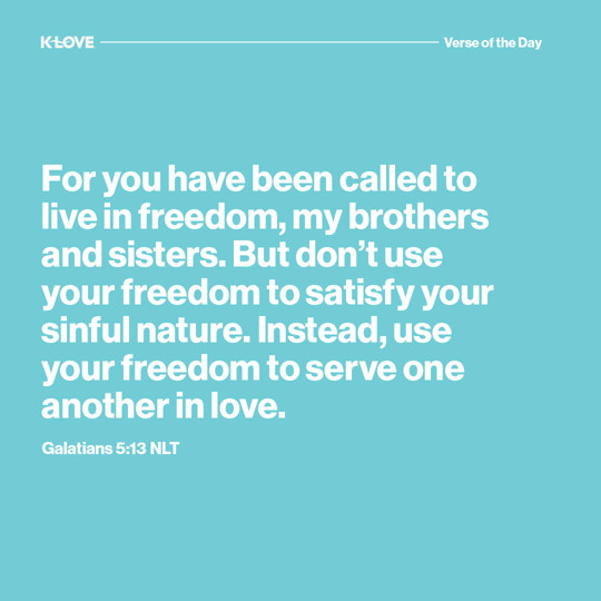 For you have been called to live in freedom, my brothers and sisters. But don’t use your freedom to satisfy your sinful nature. Instead, use your freedom to serve one another in love.