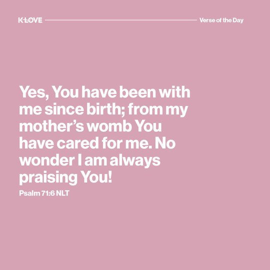 Yes, You have been with me from birth; from my mother’s womb You have cared for me. No wonder I am always praising You!
