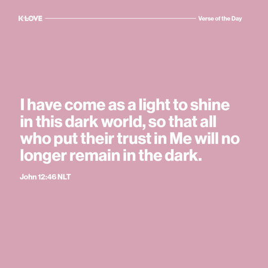 I have come as a light to shine in this dark world, so that all who put their trust in Me will no longer remain in the dark.