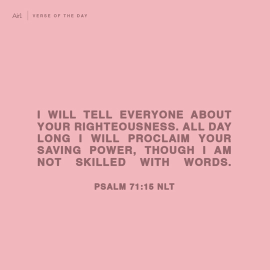I will tell everyone about Your righteousness. All day long I will proclaim Your saving power, though I am not skilled with words.
