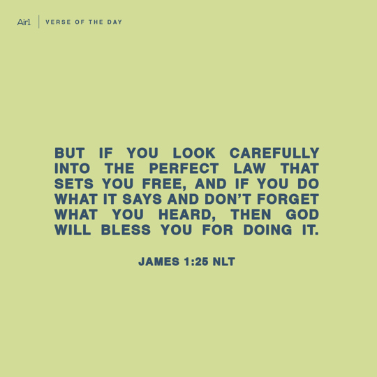 But if you look carefully into the perfect law that sets you free, and if you do what it says and don’t forget what you heard, then God will bless you for doing it.