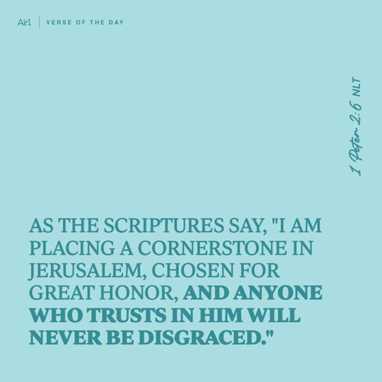 As the Scriptures say, "I am placing a Cornerstone in Jerusalem, chosen for great honor, and anyone who trusts in Him will never be disgraced."