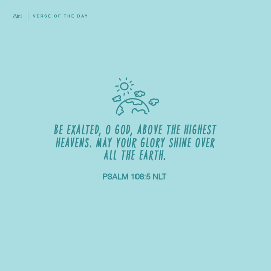 Be exalted, O God, above the highest heavens. May Your glory shine over all the earth.