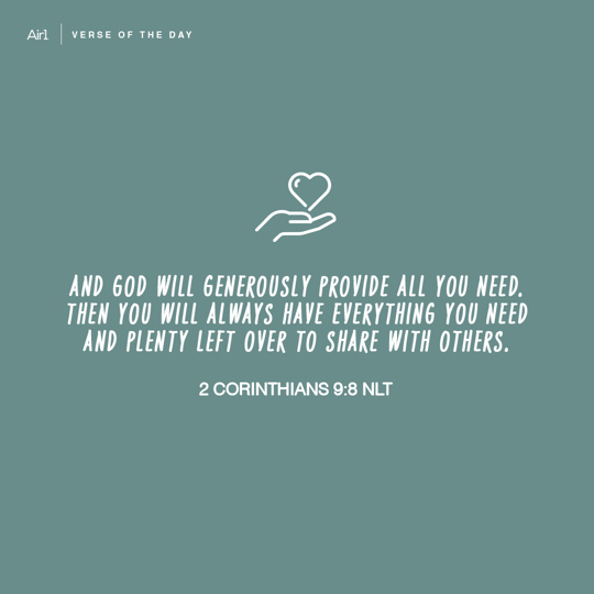 And God will generously provide all you need. Then you will always have everything you need and plenty left over to share with others.