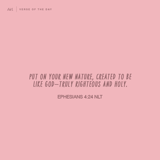 Put on your new nature, created to be like God—truly righteous and holy.