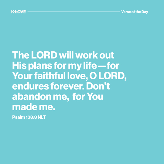 The LORD will work out His plans for my life—for Your faithful love, O LORD, endures forever. Don’t abandon me, for You made me.