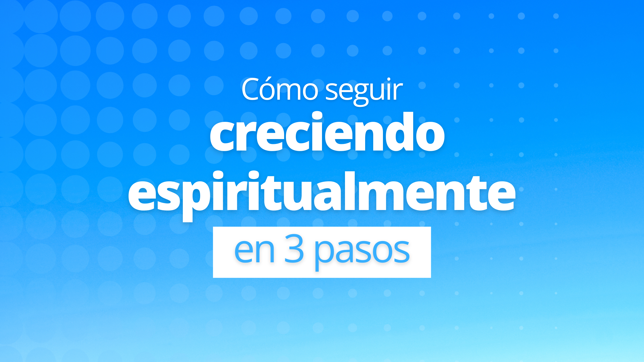 Cómo seguir creciendo espiritualmente en 3 pasos