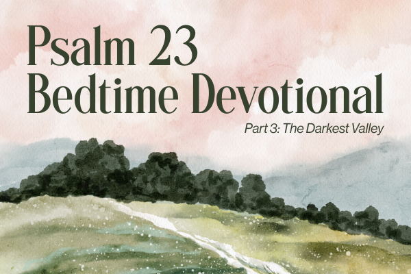 psalm 23 bedtime devotional part 3: the darkest valley