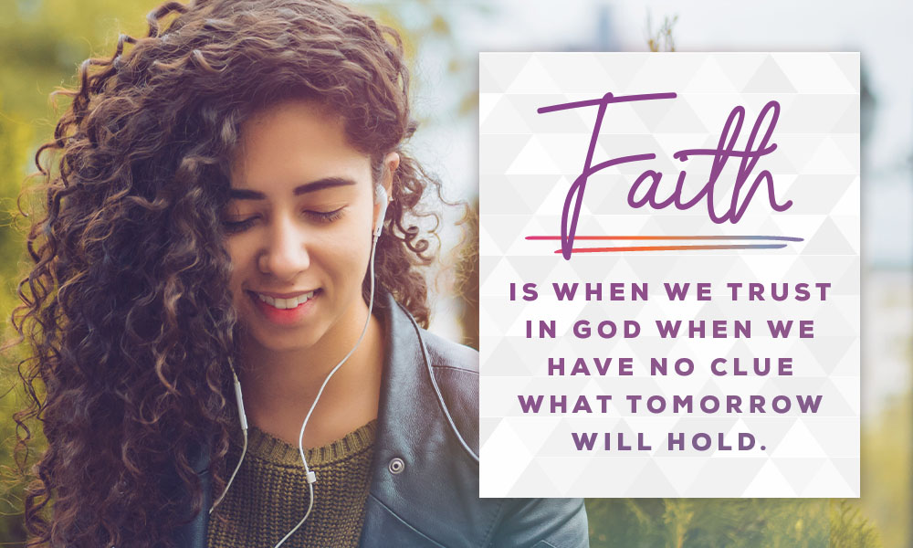 Faith is when we trust in God when we have no clue what tomorrow will hold.