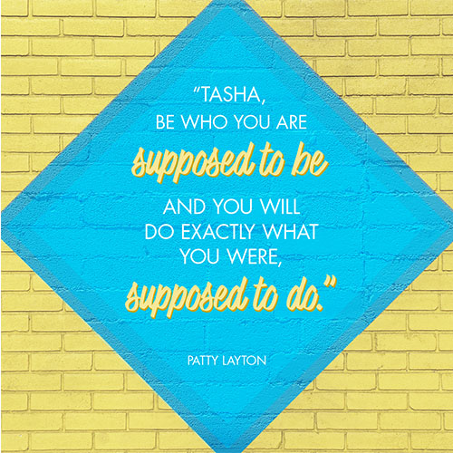 "Tasha, Be who you are supposed to be and you will do exactly what you were, supposed to do." - Patty Layton
