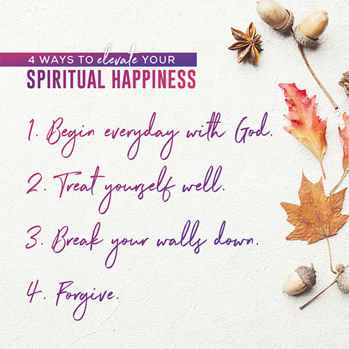 4 Ways To Elevate Your Spiritual Happiness Begin Everyday with God. Treat Yourself Well. Break Your Walls Down. Forgive.