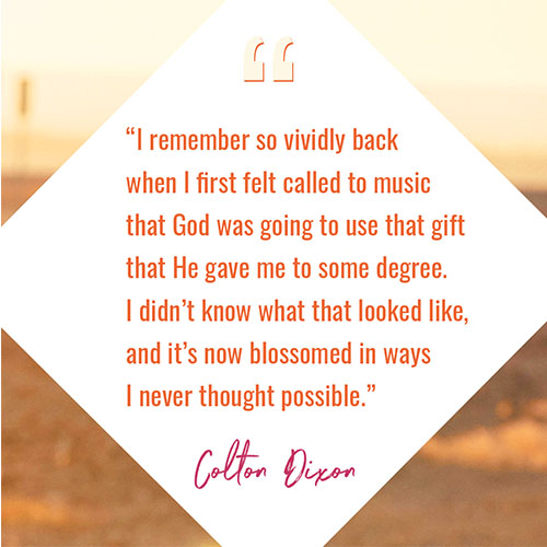 “I remember so vividly back when I first felt called to music that God was going to use that gift that He gave me to some degree. I didn’t know what that looked like, and it’s now blossomed in ways I never thought possible"